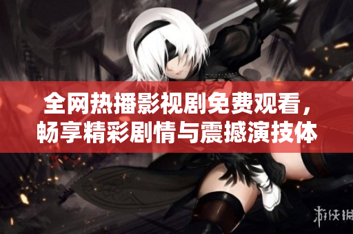 全网热播影视剧免费观看，畅享精彩剧情与震撼演技体验