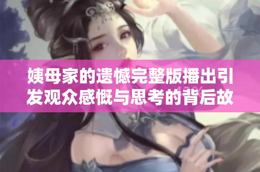 姨母家的遗憾完整版播出引发观众感慨与思考的背后故事