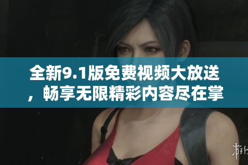 全新9.1版免费视频大放送，畅享无限精彩内容尽在掌握中