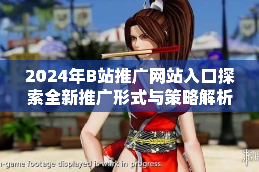 2024年B站推广网站入口探索全新推广形式与策略解析