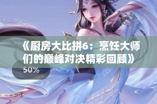 《厨房大比拼6：烹饪大师们的巅峰对决精彩回顾》