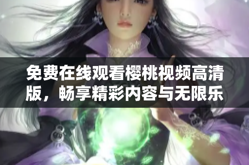 免费在线观看樱桃视频高清版，畅享精彩内容与无限乐趣