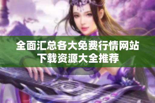 全面汇总各大免费行情网站下载资源大全推荐