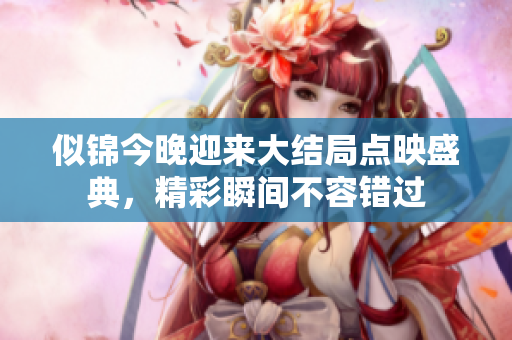 似锦今晚迎来大结局点映盛典，精彩瞬间不容错过