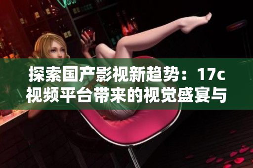 探索国产影视新趋势：17c视频平台带来的视觉盛宴与文化冲击