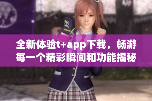 全新体验t+app下载，畅游每一个精彩瞬间和功能揭秘