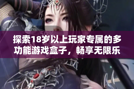 探索18岁以上玩家专属的多功能游戏盒子，畅享无限乐趣与体验
