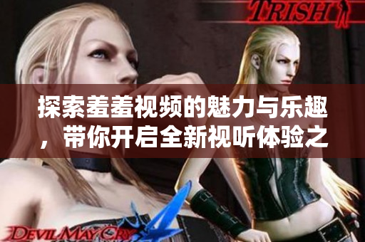 探索羞羞视频的魅力与乐趣，带你开启全新视听体验之旅
