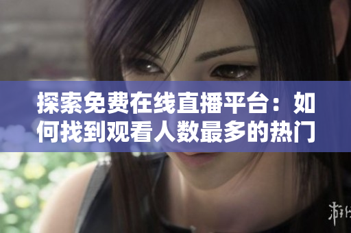 探索免费在线直播平台：如何找到观看人数最多的热门节目