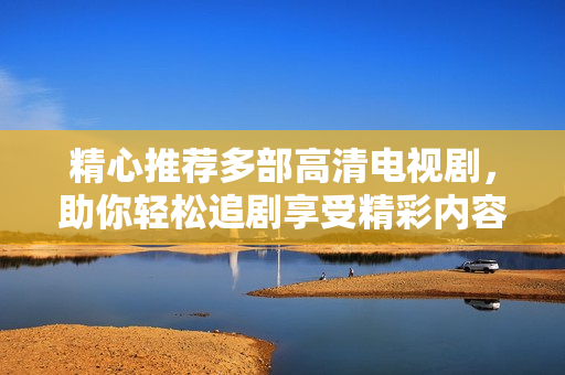 精心推荐多部高清电视剧，助你轻松追剧享受精彩内容