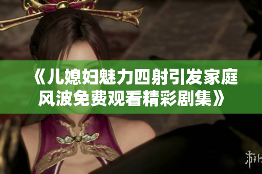 《儿媳妇魅力四射引发家庭风波免费观看精彩剧集》