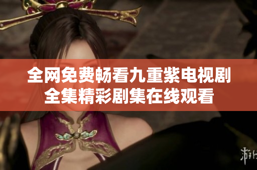 全网免费畅看九重紫电视剧全集精彩剧集在线观看