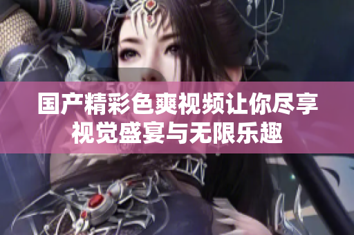 国产精彩色爽视频让你尽享视觉盛宴与无限乐趣
