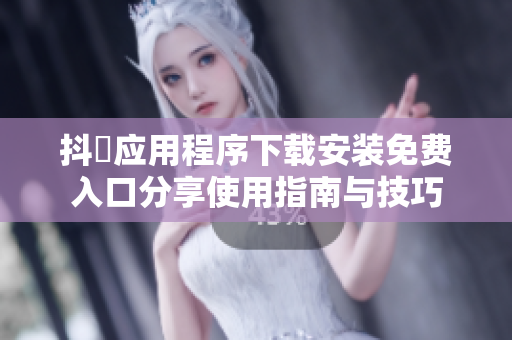 抖抈应用程序下载安装免费入口分享使用指南与技巧