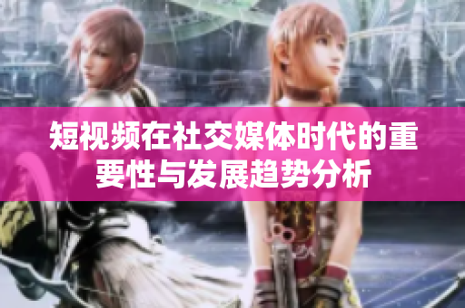 短视频在社交媒体时代的重要性与发展趋势分析