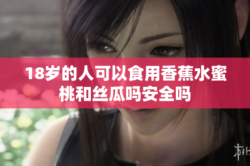 18岁的人可以食用香蕉水蜜桃和丝瓜吗安全吗
