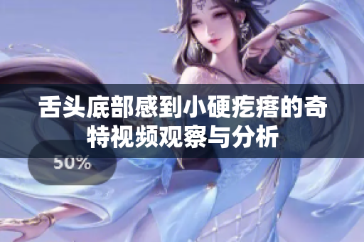 舌头底部感到小硬疙瘩的奇特视频观察与分析