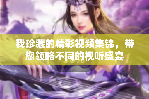 我珍藏的精彩视频集锦，带您领略不同的视听盛宴