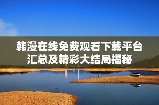韩漫在线免费观看下载平台汇总及精彩大结局揭秘