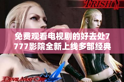 免费观看电视剧的好去处7777影院全新上线多部经典剧集等你来享