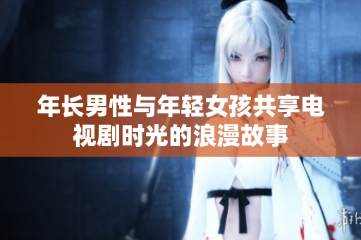 年长男性与年轻女孩共享电视剧时光的浪漫故事