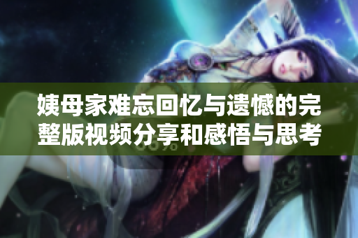 姨母家难忘回忆与遗憾的完整版视频分享和感悟与思考