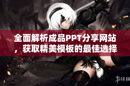 全面解析成品PPT分享网站，获取精美模板的最佳选择与体验