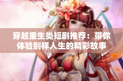 穿越重生类短剧推荐：带你体验别样人生的精彩故事
