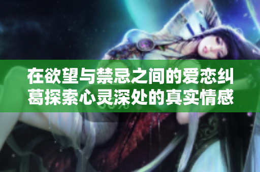 在欲望与禁忌之间的爱恋纠葛探索心灵深处的真实情感