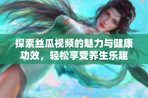 探索丝瓜视频的魅力与健康功效，轻松享受养生乐趣