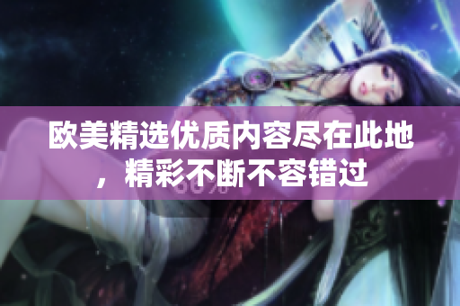 欧美精选优质内容尽在此地，精彩不断不容错过