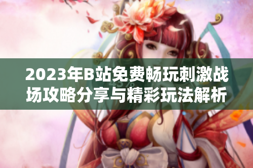 2023年B站免费畅玩刺激战场攻略分享与精彩玩法解析