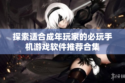 探索适合成年玩家的必玩手机游戏软件推荐合集