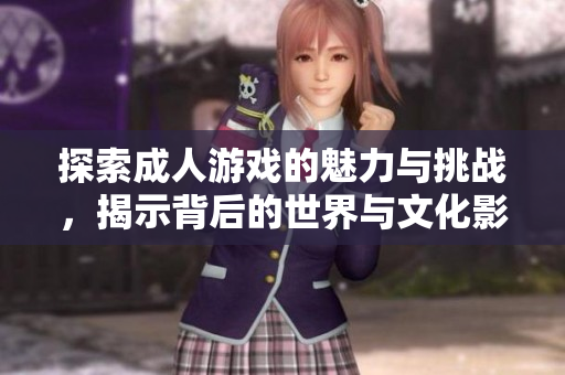 探索成人游戏的魅力与挑战，揭示背后的世界与文化影响