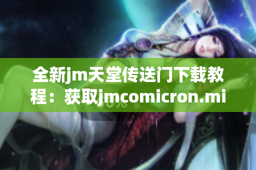 全新jm天堂传送门下载教程：获取jmcomicron.micios的完整指南