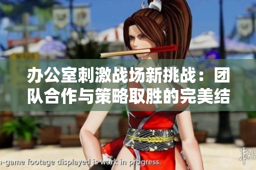 办公室刺激战场新挑战：团队合作与策略取胜的完美结合