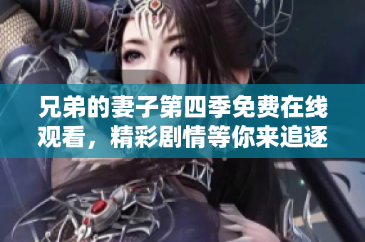 兄弟的妻子第四季免费在线观看，精彩剧情等你来追逐