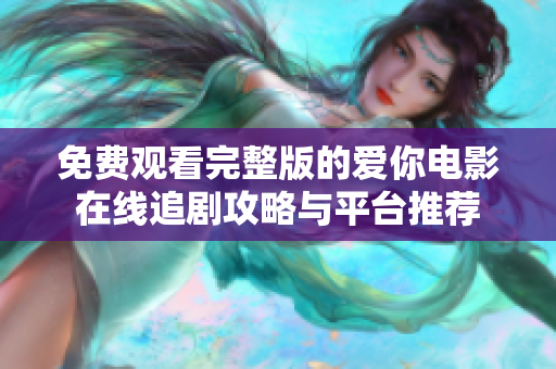 免费观看完整版的爱你电影在线追剧攻略与平台推荐