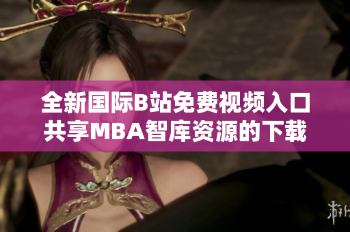 全新国际B站免费视频入口共享MBA智库资源的下载指南与策略