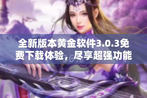 全新版本黄金软件3.0.3免费下载体验，尽享超强功能与便利服务