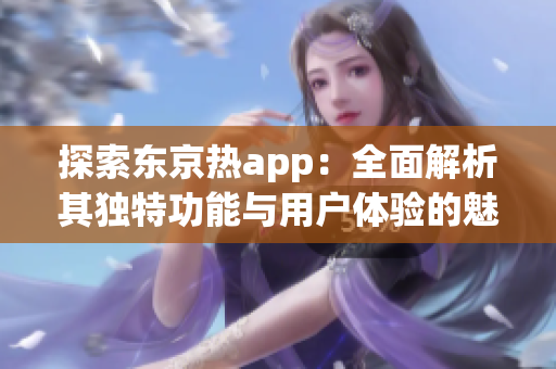 探索东京热app：全面解析其独特功能与用户体验的魅力