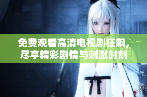 免费观看高清电视剧狂飙，尽享精彩剧情与刺激时刻