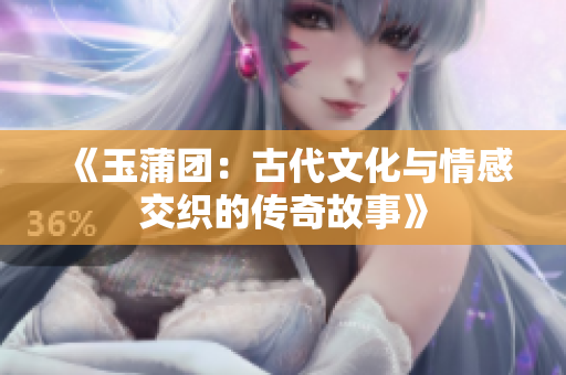 《玉蒲团：古代文化与情感交织的传奇故事》