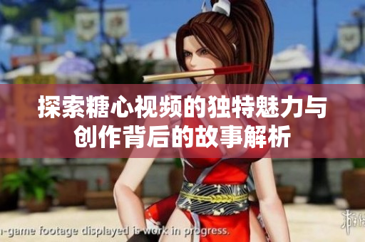 探索糖心视频的独特魅力与创作背后的故事解析