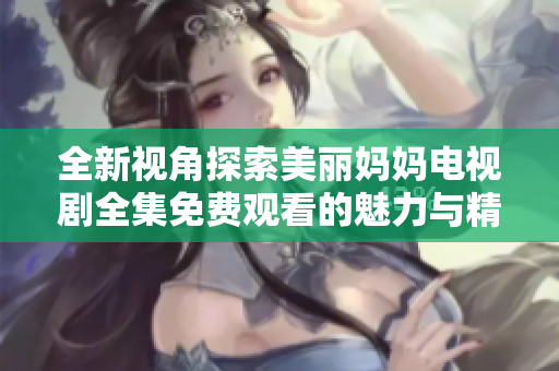 全新视角探索美丽妈妈电视剧全集免费观看的魅力与精彩内容