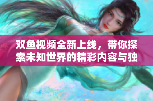 双鱼视频全新上线，带你探索未知世界的精彩内容与独特体验