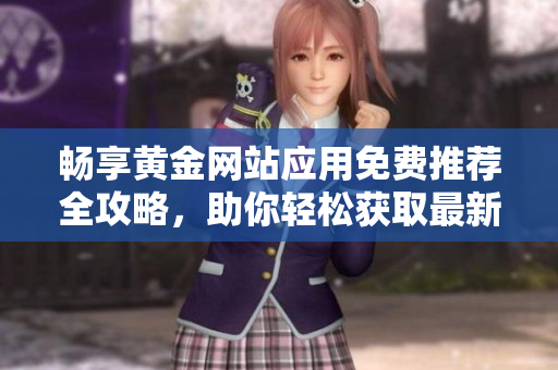 畅享黄金网站应用免费推荐全攻略，助你轻松获取最新资讯与资源