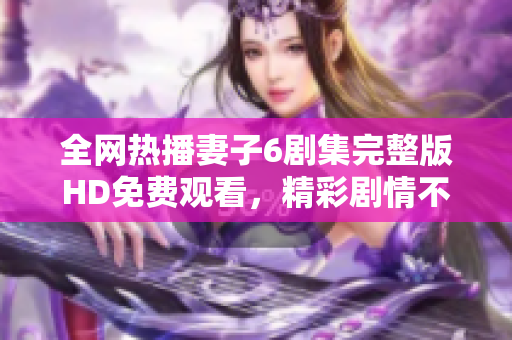 全网热播妻子6剧集完整版HD免费观看，精彩剧情不容错过