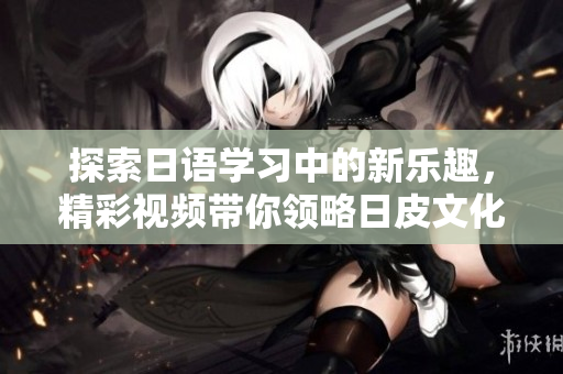 探索日语学习中的新乐趣，精彩视频带你领略日皮文化魅力