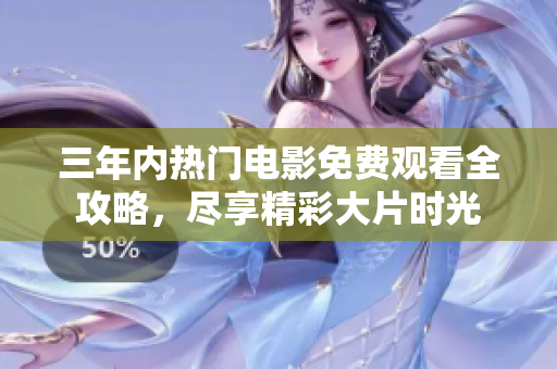 三年内热门电影免费观看全攻略，尽享精彩大片时光